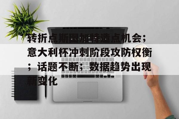 hth app-关于转折点斯图加特造点机会；意大利杯冲刺阶段攻防权衡；话题不断；数据趋势出现新变化的信息-hth app
