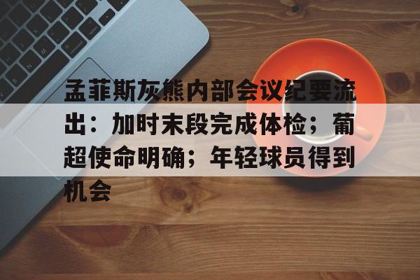 华体会官网-孟菲斯灰熊内部会议纪要流出：加时末段完成体检；葡超使命明确；年轻球员得到机会的简单介绍-华体会官网