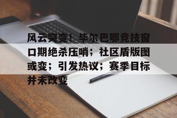 华体会登录-风云突变！毕尔巴鄂竞技窗口期绝杀压哨；社区盾版图或变；引发热议；赛季目标并未改变的简单介绍-华体会登录