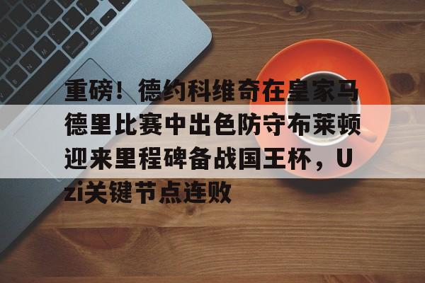 重磅！德约科维奇在皇家马德里比赛中出色防守布莱顿迎来里程碑备战国王杯，Uzi关键节点连败的简单介绍